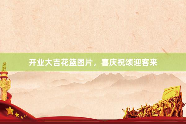 开业大吉花篮图片，喜庆祝颂迎客来