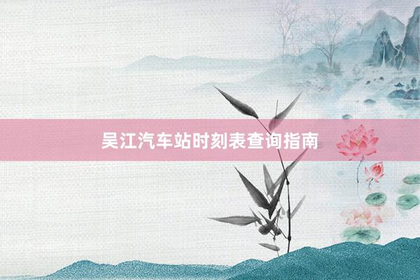 吴江汽车站时刻表查询指南