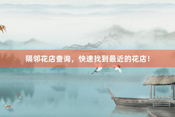 隔邻花店查询，快速找到最近的花店！