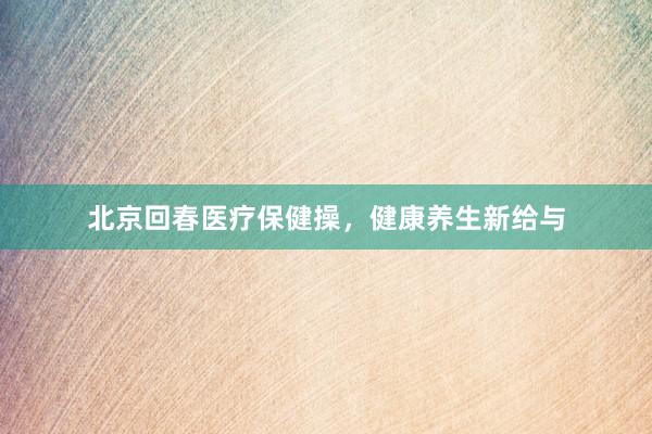 北京回春医疗保健操，健康养生新给与