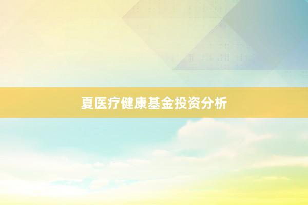 夏医疗健康基金投资分析