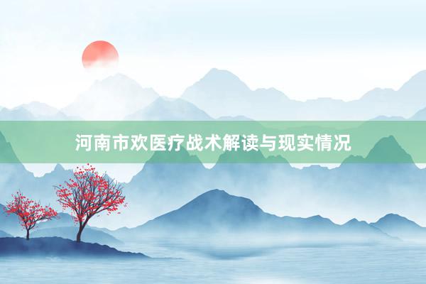 河南市欢医疗战术解读与现实情况